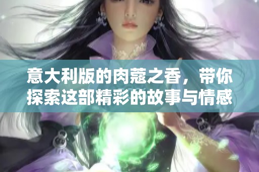 意大利版的肉蔻之香，带你探索这部精彩的故事与情感