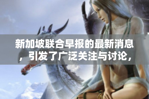 新加坡联合早报的最新消息，引发了广泛关注与讨论，值得深入分析与解读。