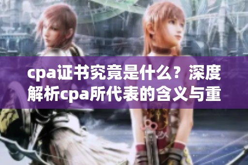 cpa证书究竟是什么？深度解析cpa所代表的含义与重要性