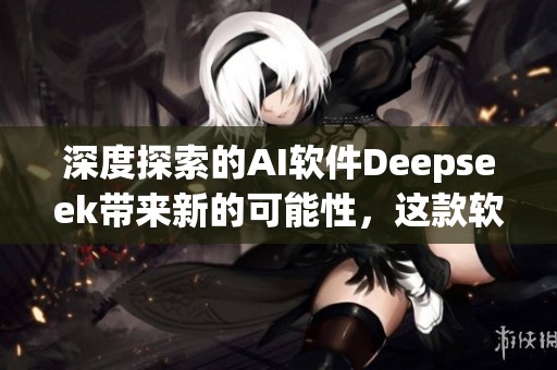 深度探索的AI软件Deepseek带来新的可能性，这款软件正逐步改变我们的生活方式
