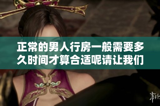 正常的男人行房一般需要多久时间才算合适呢请让我们来一起探讨这个问题