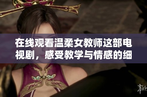 在线观看温柔女教师这部电视剧，感受教学与情感的细腻交织