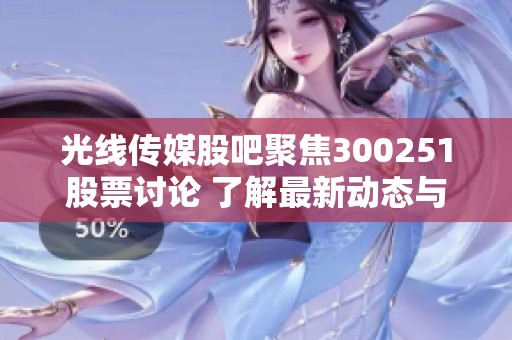 光线传媒股吧聚焦300251股票讨论 了解最新动态与投资机会
