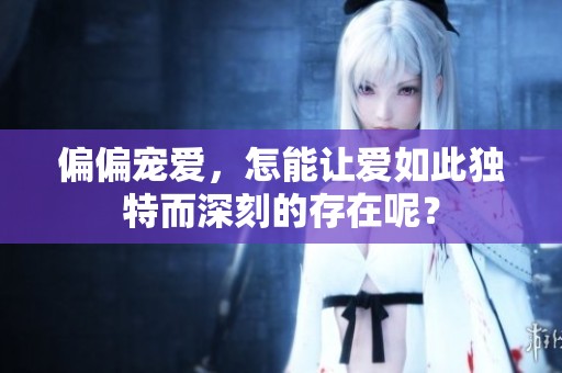 偏偏宠爱，怎能让爱如此独特而深刻的存在呢？