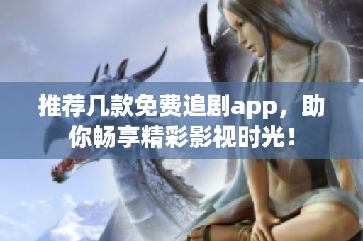 推荐几款免费追剧app，助你畅享精彩影视时光！