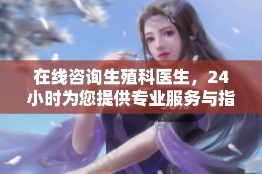 在线咨询生殖科医生，24小时为您提供专业服务与指导