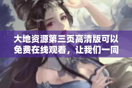 大地资源第三页高清版可以免费在线观看，让我们一同欣赏吧