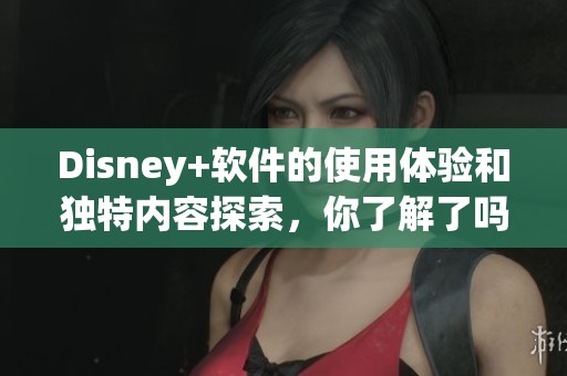 Disney+软件的使用体验和独特内容探索，你了解了吗