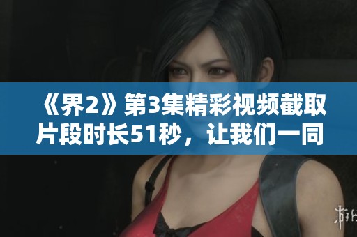 《界2》第3集精彩视频截取片段时长51秒，让我们一同回顾这一令人难忘的时刻