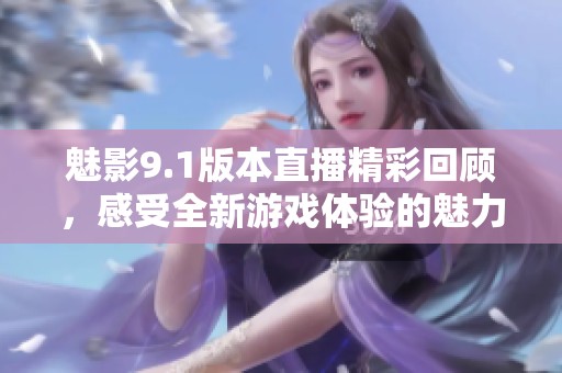 魅影9.1版本直播精彩回顾，感受全新游戏体验的魅力所在