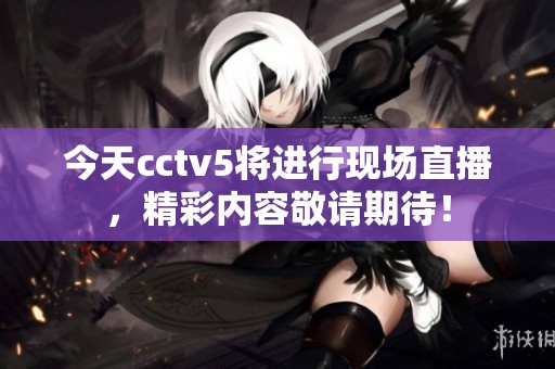 今天cctv5将进行现场直播，精彩内容敬请期待！