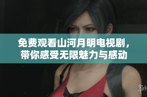 免费观看山河月明电视剧，带你感受无限魅力与感动