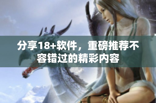 分享18+软件，重磅推荐不容错过的精彩内容