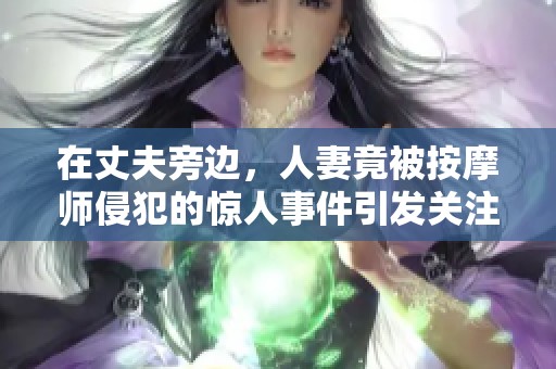 在丈夫旁边，人妻竟被按摩师侵犯的惊人事件引发关注