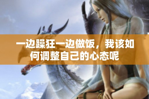 一边躁狂一边做饭，我该如何调整自己的心态呢