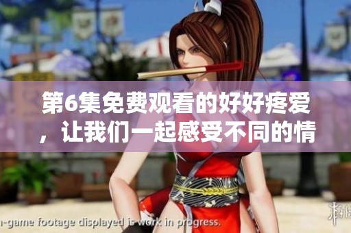 第6集免费观看的好好疼爱，让我们一起感受不同的情感世界。