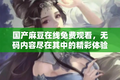 国产麻豆在线免费观看，**内容尽在其中的精彩体验
