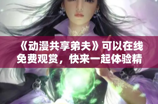 《动漫共享弟夫》可以在线免费观赏，快来一起体验精彩剧情吧！