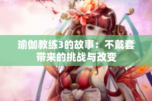 瑜伽教练3的故事：不戴套带来的挑战与改变