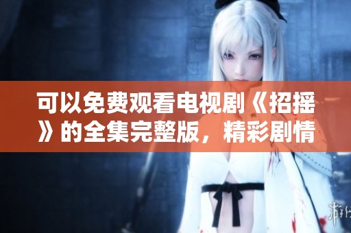 可以免费观看电视剧《招摇》的全集完整版，精彩剧情不容错过！