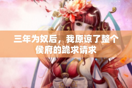 三年为奴后，我原谅了整个侯府的跪求请求