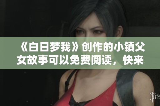 《白日梦我》创作的小镇父女故事可以免费阅读，快来探寻他们的情感世界吧！