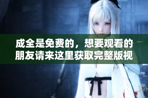 成全是免费的，想要观看的朋友请来这里获取完整版视频