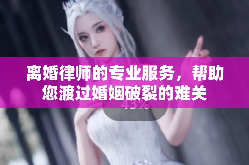 离婚律师的专业服务，帮助您渡过婚姻破裂的难关