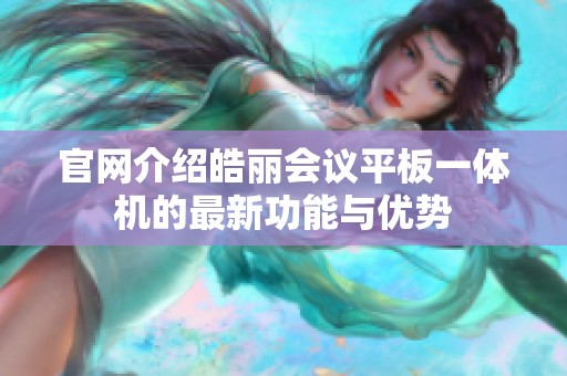 官网介绍皓丽会议平板一体机的最新功能与优势