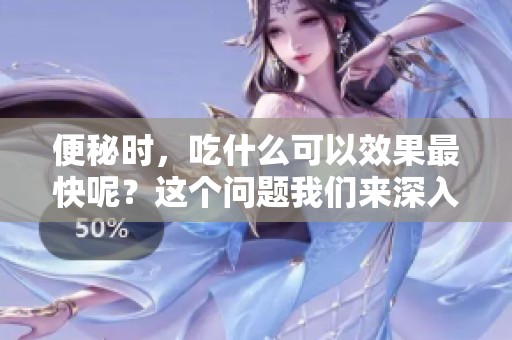 便秘时，吃什么可以效果最快呢？这个问题我们来深入探讨一下。