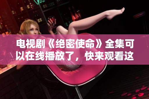 电视剧《绝密使命》全集可以在线播放了，快来观看这一精彩剧集吧