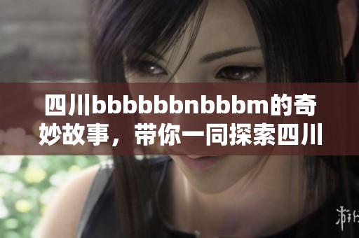 四川bbbbbbnbbbm的奇妙故事，带你一同探索四川的独特魅力与风土人情