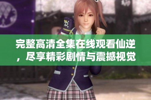 完整高清全集在线观看仙逆，尽享精彩剧情与震撼视觉体验