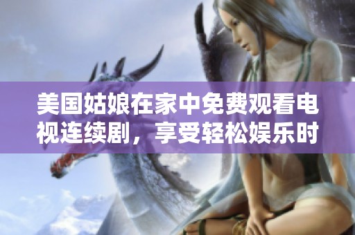 美国姑娘在家中免费观看电视连续剧，享受轻松娱乐时光
