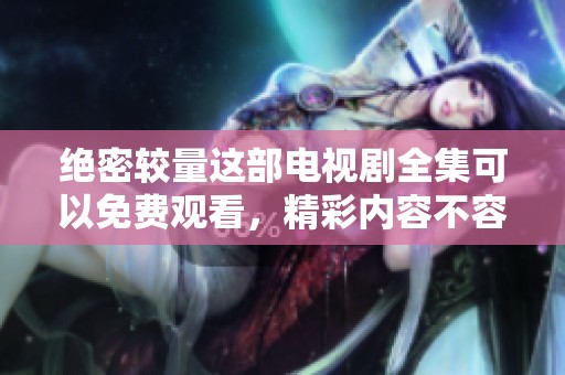 绝密较量这部电视剧全集可以免费观看，精彩内容不容错过，快来了解吧！