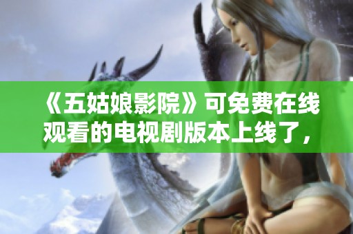 《五姑娘影院》可免费在线观看的电视剧版本上线了，你准备好了吗