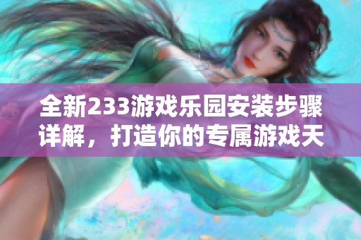 全新233游戏乐园安装步骤详解，打造你的专属游戏天地