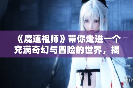 《魔道祖师》带你走进一个充满奇幻与冒险的世界，揭开隐藏的秘密与故事