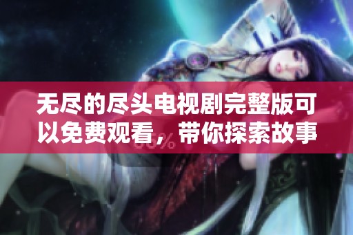 无尽的尽头电视剧完整版可以免费观看，带你探索故事的每一个细节