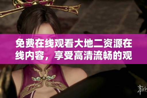 免费在线观看大地二资源在线内容，享受高清流畅的观看体验