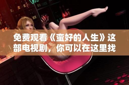 免费观看《蛮好的人生》这部电视剧，你可以在这里找到精彩内容！
