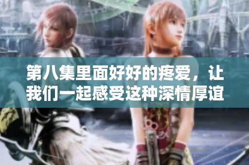 第八集里面好好的疼爱，让我们一起感受这种深情厚谊的魅力