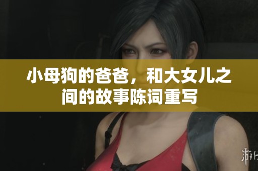 小母狗的爸爸，和大女儿之间的故事陈词重写