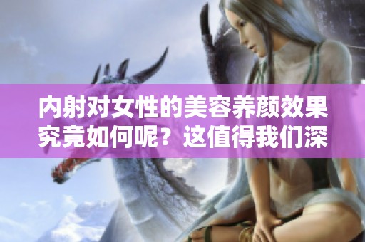 内射对女性的美容养颜效果究竟如何呢？这值得我们深入探讨和研究。