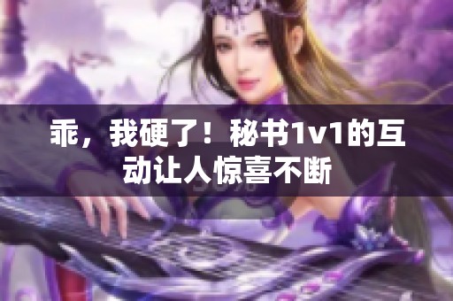 乖，我硬了！秘书1v1的互动让人惊喜不断