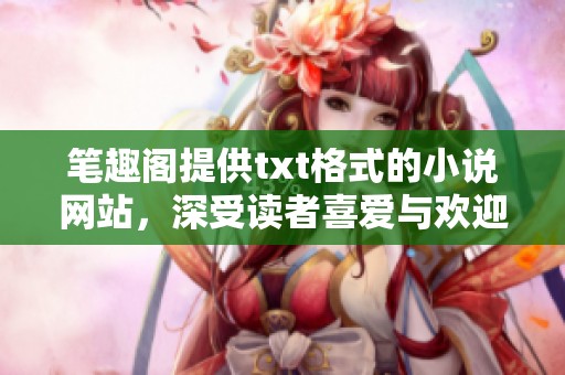 笔趣阁提供txt格式的小说网站，深受读者喜爱与欢迎