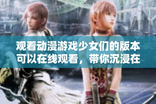 观看动漫游戏少女们的版本可以在线观看，带你沉浸在她们的精彩故事中