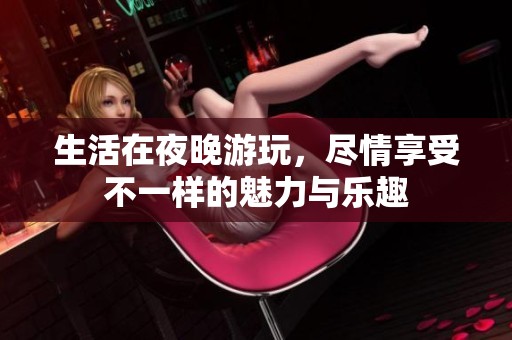 生活在夜晚游玩，尽情享受不一样的魅力与乐趣