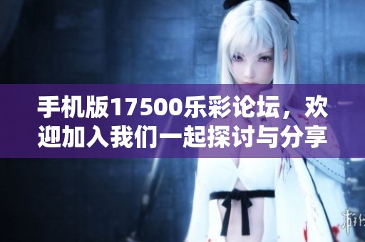 手机版17500乐彩论坛，欢迎加入我们一起探讨与分享精彩内容！