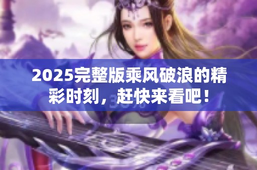 2025完整版乘风破浪的精彩时刻，赶快来看吧！